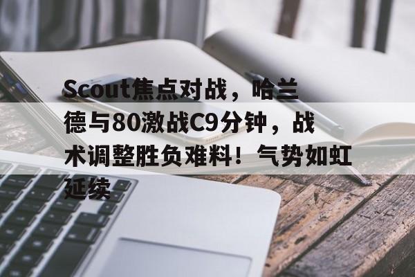 九游- Scout焦点对战，哈兰德与80激战C9分钟，战术调整胜负难料！气势如虹延续